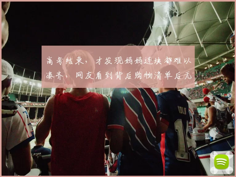 高考结束，才发现妈妈连块都难以凑齐，网友看到背后购物清单后无言以对